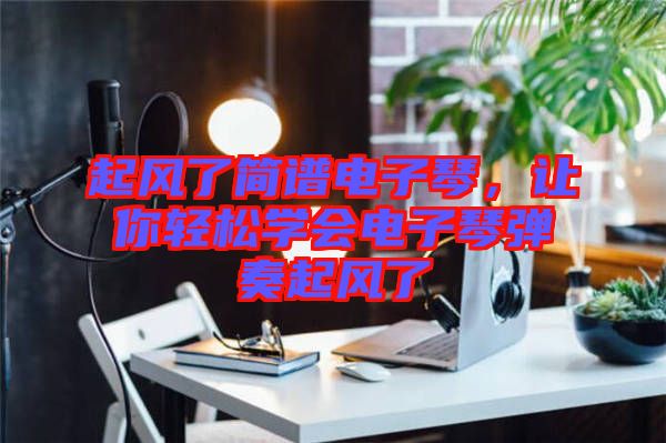 起風了簡譜電子琴，讓你輕松學會電子琴彈奏起風了