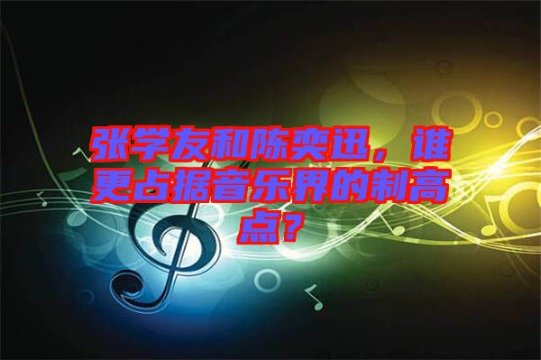 張學(xué)友和陳奕迅，誰更占據(jù)音樂界的制高點(diǎn)？