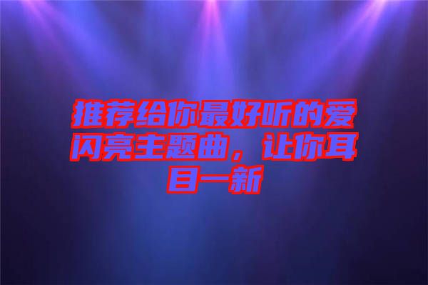 推薦給你最好聽(tīng)的愛(ài)閃亮主題曲，讓你耳目一新