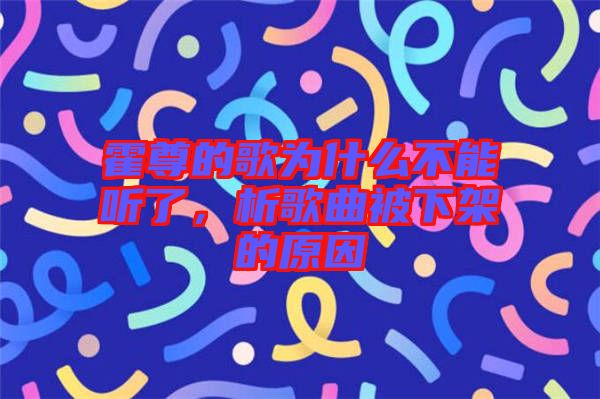 霍尊的歌為什么不能聽(tīng)了，析歌曲被下架的原因