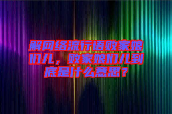 解網絡流行語敗家娘們兒，敗家娘們兒到底是什么意思？