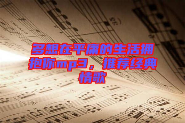 多想在平庸的生活擁抱你mp3，推薦經(jīng)典情歌