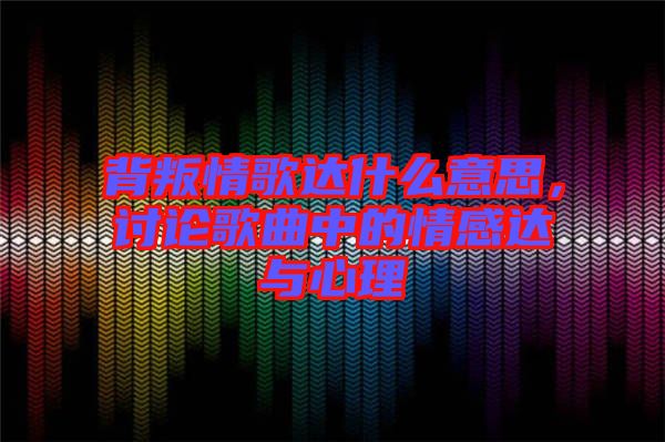 背叛情歌達什么意思，討論歌曲中的情感達與心理