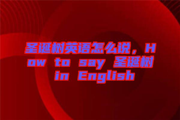 圣誕樹英語怎么說，How to say 圣誕樹 in English