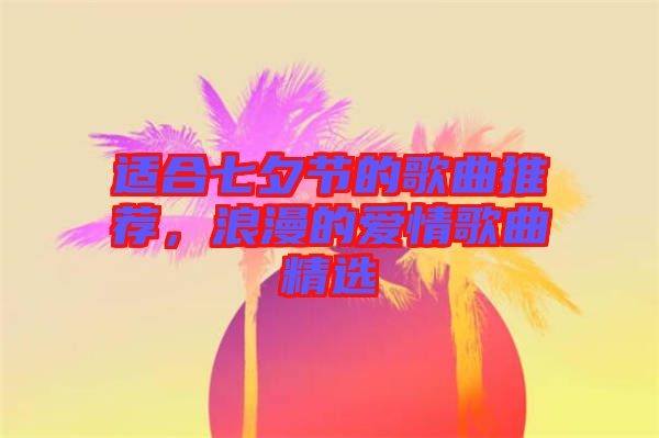 適合七夕節(jié)的歌曲推薦，浪漫的愛情歌曲精選