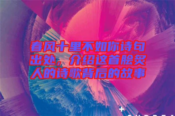 春風(fēng)十里不如你詩句出處，介紹這首膾炙人的詩歌背后的故事