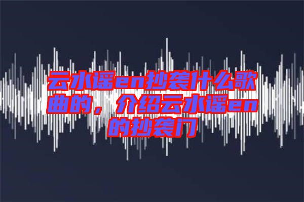 云水謠en抄襲什么歌曲的，介紹云水謠en的抄襲門