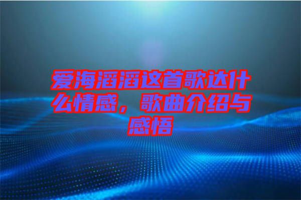 愛海滔滔這首歌達(dá)什么情感，歌曲介紹與感悟