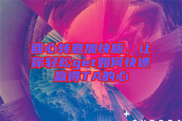 回心轉(zhuǎn)意加快版，讓你輕松get如何快速贏得TA的心