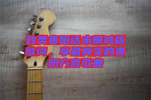 敗類貴陽話未刪減版歌詞，享最真實(shí)的貴陽方言歌曲