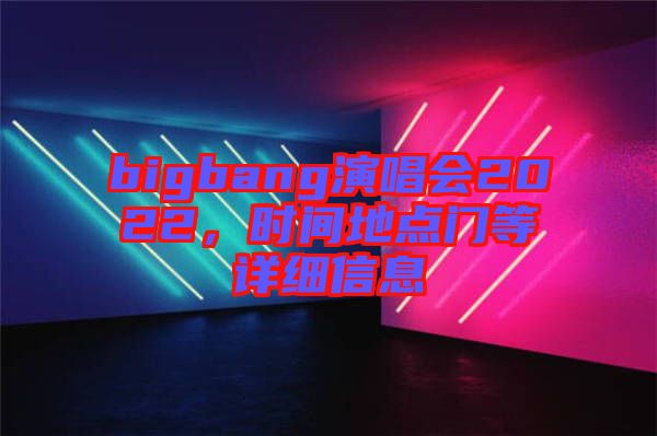 bigbang演唱會(huì)2022，時(shí)間地點(diǎn)門等詳細(xì)信息