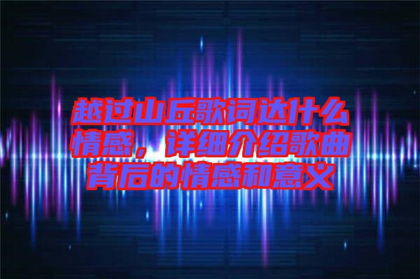 越過(guò)山丘歌詞達(dá)什么情感，詳細(xì)介紹歌曲背后的情感和意義