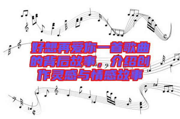 好想再愛你一首歌曲的背后故事，介紹創(chuàng)作靈感與情感故事