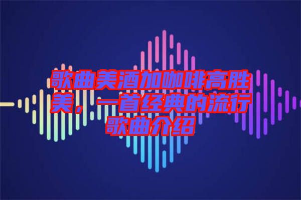 歌曲美酒加咖啡高勝美，一首經(jīng)典的流行歌曲介紹