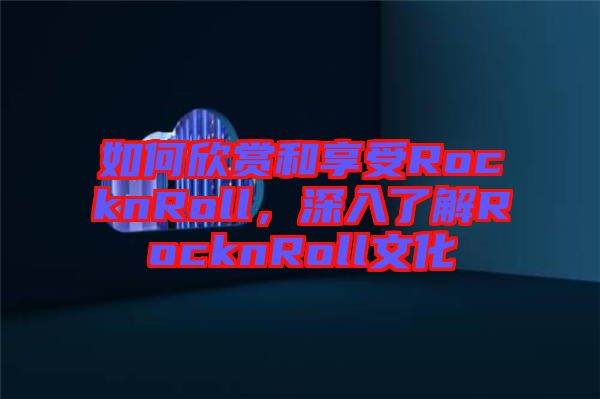 如何欣賞和享受RocknRoll，深入了解RocknRoll文化