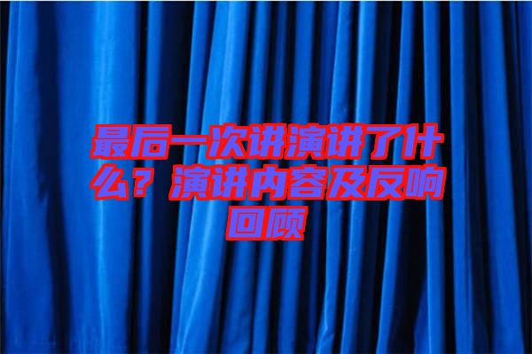 最后一次講演講了什么？演講內(nèi)容及反響回顧