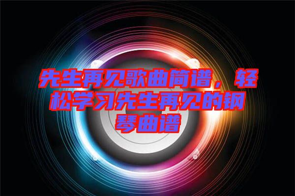 先生再見歌曲簡譜，輕松學(xué)習(xí)先生再見的鋼琴曲譜