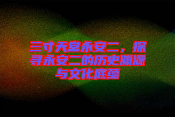 三寸天堂永安二，探尋永安二的歷史淵源與文化底蘊(yùn)