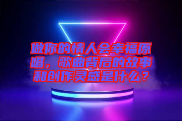 做你的情人會(huì)幸福原唱，歌曲背后的故事和創(chuàng)作靈感是什么？