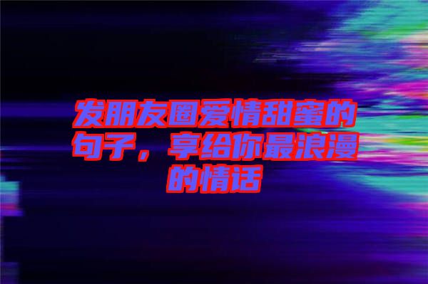 發(fā)朋友圈愛情甜蜜的句子，享給你最浪漫的情話