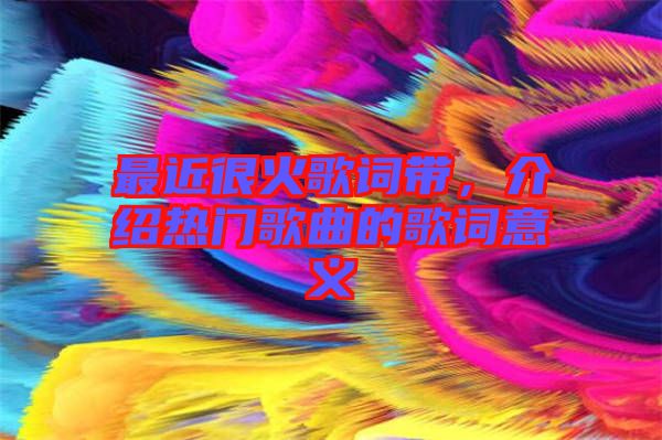 最近很火歌詞帶，介紹熱門(mén)歌曲的歌詞意義