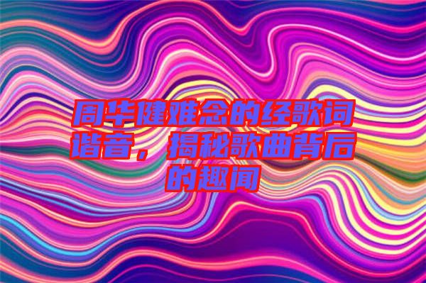 周華健難念的經歌詞諧音，揭秘歌曲背后的趣聞