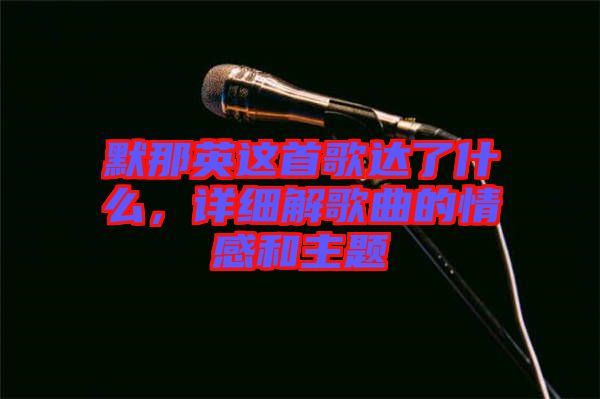 默那英這首歌達了什么，詳細解歌曲的情感和主題