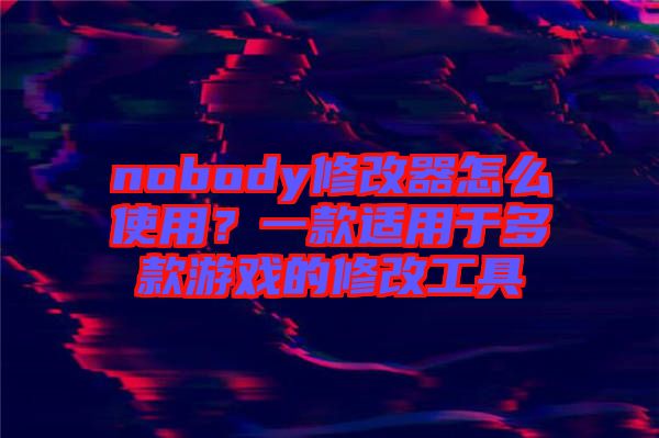 nobody修改器怎么使用？一款適用于多款游戲的修改工具