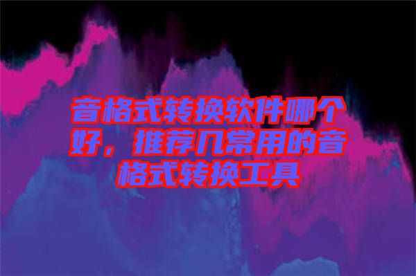 音格式轉(zhuǎn)換軟件哪個(gè)好，推薦幾常用的音格式轉(zhuǎn)換工具