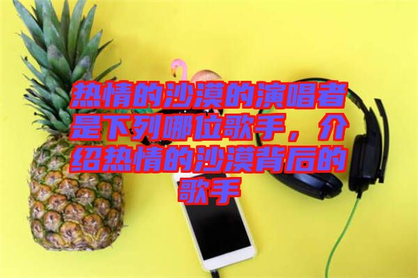 熱情的沙漠的演唱者是下列哪位歌手，介紹熱情的沙漠背后的歌手