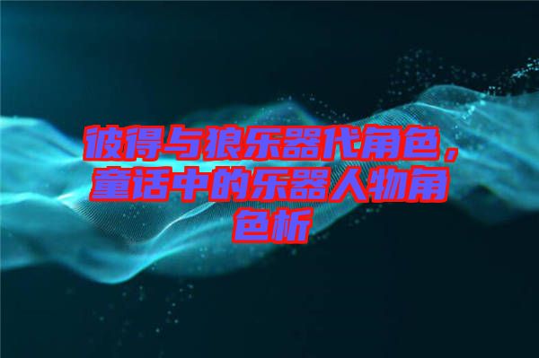 彼得與狼樂器代角色，童話中的樂器人物角色析