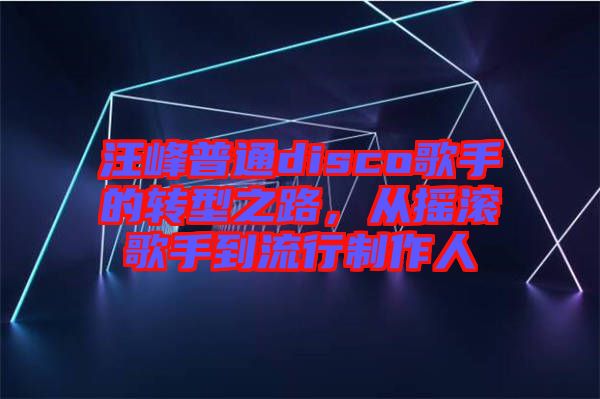 汪峰普通disco歌手的轉(zhuǎn)型之路，從搖滾歌手到流行制作人