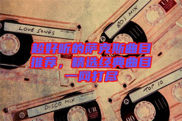 超好聽的薩克斯曲目推薦，精選經(jīng)典曲目一網(wǎng)打盡