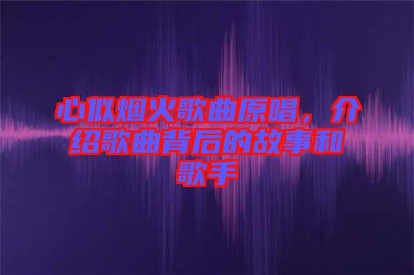 心似煙火歌曲原唱，介紹歌曲背后的故事和歌手