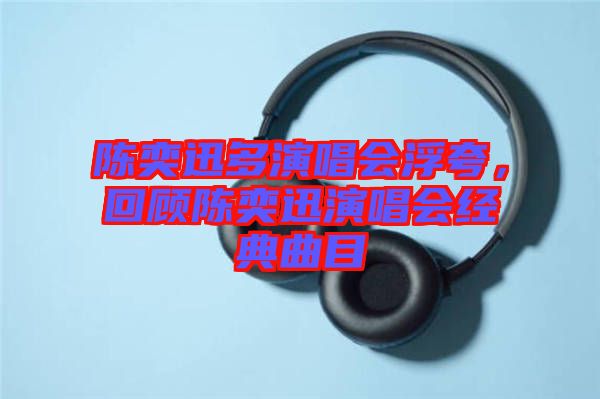 陳奕迅多演唱會(huì)浮夸，回顧陳奕迅演唱會(huì)經(jīng)典曲目