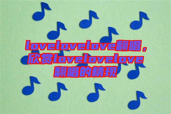 lovelovelove翻唱，欣賞lovelovelove翻唱的精現(xiàn)