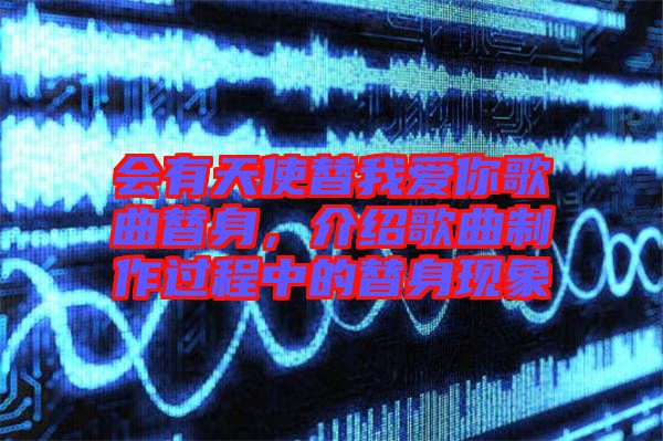 會(huì)有天使替我愛你歌曲替身，介紹歌曲制作過程中的替身現(xiàn)象