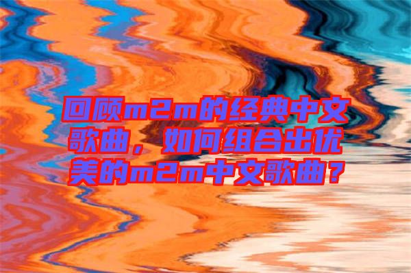 回顧m2m的經(jīng)典中文歌曲，如何組合出優(yōu)美的m2m中文歌曲？