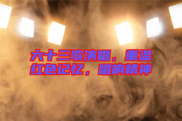 六十三歌演唱，重溫紅色記憶，唱響精神