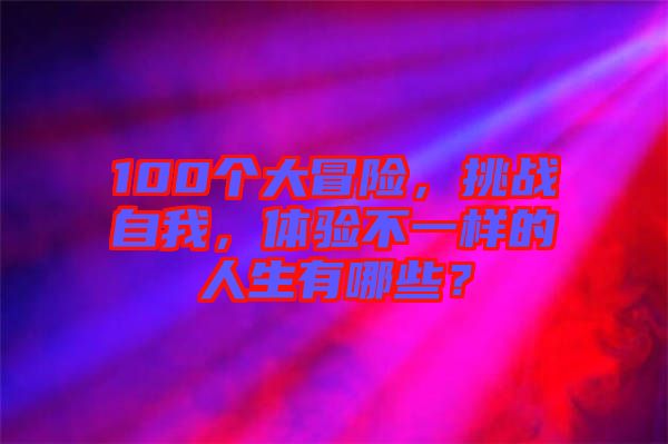 100個(gè)大冒險(xiǎn)，挑戰(zhàn)自我，體驗(yàn)不一樣的人生有哪些？