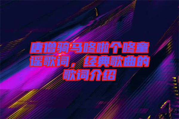 唐僧騎馬咚啦個咚童謠歌詞，經(jīng)典歌曲的歌詞介紹