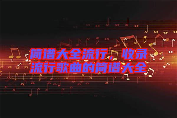 簡(jiǎn)譜大全流行，收錄流行歌曲的簡(jiǎn)譜大全