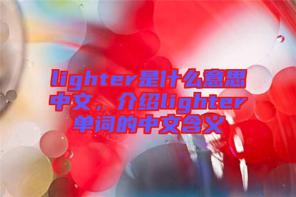 lighter是什么意思中文，介紹lighter單詞的中文含義