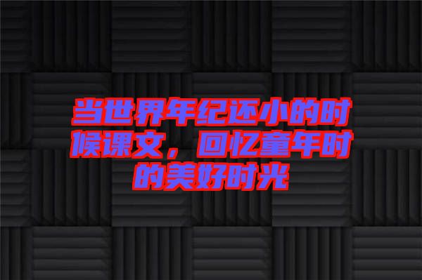 當(dāng)世界年紀(jì)還小的時(shí)候課文，回憶童年時(shí)的美好時(shí)光