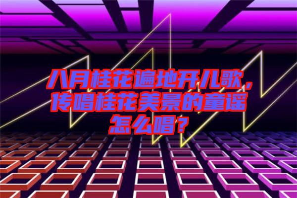 八月桂花遍地開兒歌，傳唱桂花美景的童謠怎么唱？