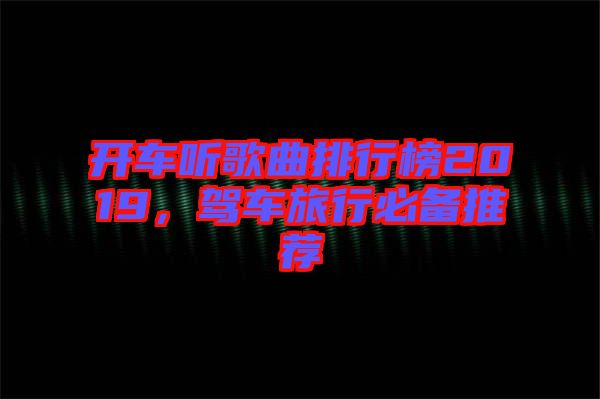 開車聽歌曲排行榜2019，駕車旅行必備推薦