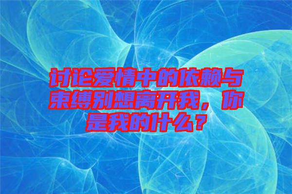 討論愛情中的依賴與束縛別想離開我，你是我的什么？