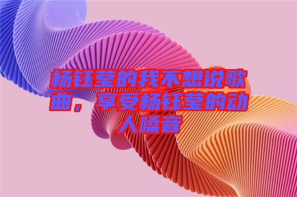 楊鈺瑩的我不想說歌曲，享受楊鈺瑩的動(dòng)人嗓音