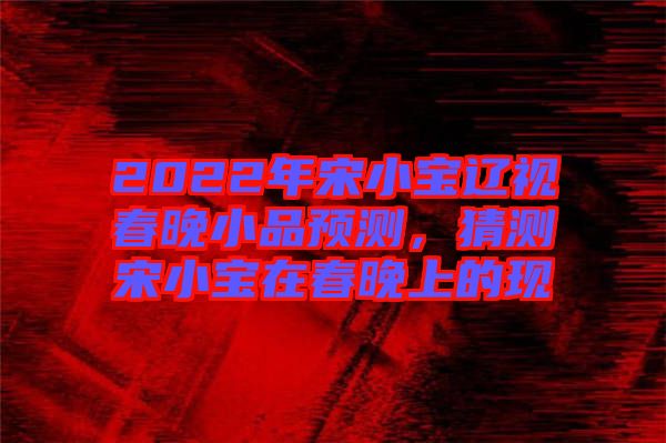 2022年宋小寶遼視春晚小品預(yù)測，猜測宋小寶在春晚上的現(xiàn)