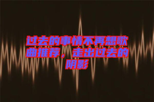 過(guò)去的事情不再想歌曲推薦，走出過(guò)去的陰影